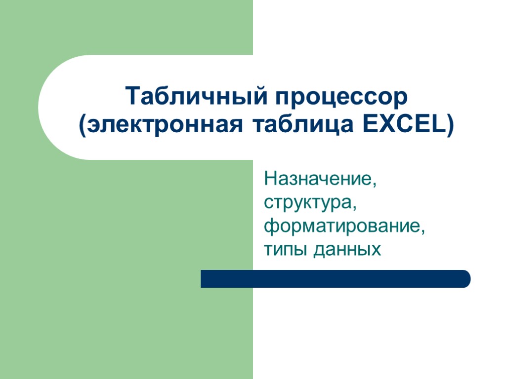 Табличный процессор (электронная таблица EXCEL) Назначение, структура, форматирование,типы данных